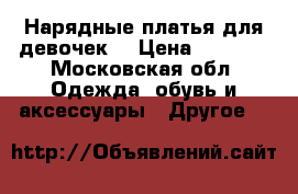 Нарядные платья для девочек  › Цена ­ 2 000 - Московская обл. Одежда, обувь и аксессуары » Другое   